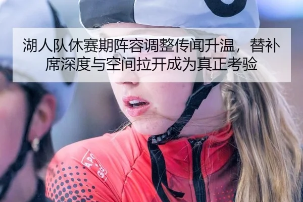 湖人队休赛期阵容调整传闻升温，替补席深度与空间拉开成为真正考验