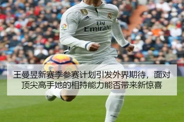 王曼昱新赛季参赛计划引发外界期待，面对顶尖高手她的相持能力能否带来新惊喜